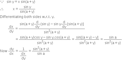 because space space space sin space straight y equals straight x space sin left parenthesis straight a plus straight y right parenthesis
therefore space space space space space space space space space space straight x equals fraction numerator sin space straight y over denominator sin left parenthesis straight a plus straight y right parenthesis end fraction
Differentiating space both space sides space straight w. straight r. straight t. space straight y.
space space space space space space space space space dx over dy equals fraction numerator sin left parenthesis straight a plus straight y right parenthesis begin display style straight d over dy end style left parenthesis sin space straight y right parenthesis minus sin space straight y begin display style straight d over dy end style left square bracket sin left parenthesis straight a plus straight y right parenthesis right square bracket over denominator sin squared left parenthesis straight a plus straight y right parenthesis end fraction
space space space space space space space space space space space space space space space space space equals fraction numerator sin left parenthesis straight a plus straight y right parenthesis cos space straight y minus sin space straight y. cos left parenthesis straight a plus straight y right parenthesis over denominator sin squared left parenthesis straight a plus straight y right parenthesis end fraction equals fraction numerator sin left square bracket left parenthesis straight a plus straight y right parenthesis minus straight y right square bracket over denominator sin squared left parenthesis straight a plus straight y right parenthesis end fraction equals fraction numerator sin space straight a over denominator sin squared left parenthesis straight a plus straight y right parenthesis end fraction
Now space dy over dx equals fraction numerator 1 over denominator begin display style dx over dy end style end fraction equals fraction numerator sin squared left parenthesis straight a plus straight y right parenthesis over denominator sin space straight a end fraction