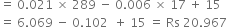 equals space 0.021 space cross times space 289 space minus space 0.006 space cross times space 17 space plus space 15
equals space 6.069 space minus space 0.102 space space plus space 15 space equals space Rs space 20.967