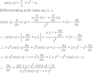 space space space space space sin left parenthesis straight x space straight y right parenthesis plus straight x over straight y equals straight x squared minus straight y.
Differentiating space both space sides space straight w. straight r. straight t. space straight x comma
cos left parenthesis straight x space straight y right parenthesis. straight d over dx left parenthesis straight x space straight y right parenthesis plus fraction numerator straight y begin display style straight d over dx end style left parenthesis straight x right parenthesis minus straight x begin display style straight d over dx end style left parenthesis straight y right parenthesis over denominator straight y squared end fraction equals 2 straight x minus dy over dx
therefore space cos left parenthesis straight x space straight y right parenthesis cross times open square brackets straight x dy over dx plus straight y.1 close square brackets plus fraction numerator straight y.1 minus straight x begin display style dy over dx end style over denominator straight y squared end fraction equals 2 straight x minus dy over dx
therefore space straight x space straight y squared cos left parenthesis straight x space straight y right parenthesis dy over dx plus straight y cubed cos left parenthesis straight x space straight y right parenthesis plus straight y minus straight x dy over dx equals 2 straight x space straight y squared minus straight y squared dy over dx
therefore space left square bracket straight x space straight y squared cos left parenthesis straight x space straight y right parenthesis minus straight x plus straight y squared right square bracket dy over dx equals 2 space straight x space straight y squared minus straight y cubed space cos left parenthesis straight x space straight y right parenthesis minus straight y
therefore space dy over dx equals fraction numerator straight y left square bracket 2 space straight x space straight y minus straight y squared space cos left parenthesis straight x space straight y right parenthesis minus 1 right square bracket over denominator straight x space straight y squared cos left parenthesis straight x space straight y right parenthesis minus straight x plus straight y squared end fraction.