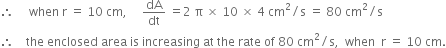 therefore space space space space space when space straight r space equals space 10 space cm comma space space space space space dA over dt space equals 2 space straight pi space cross times space 10 space cross times space 4 space cm squared divided by straight s space equals space 80 space cm squared divided by straight s
therefore space space space space the space enclosed space area space is space increasing space at space the space rate space of space 80 space cm squared divided by straight s comma space space when space space straight r space equals space 10 space cm.