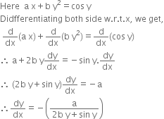 Here space space straight a space straight x plus straight b space straight y squared equals cos space straight y
Didfferentiating space both space side space straight w. straight r. straight t. straight x comma space we space get comma
space straight d over dx left parenthesis straight a space straight x right parenthesis plus straight d over dx left parenthesis straight b space straight y squared right parenthesis equals straight d over dx left parenthesis cos space straight y right parenthesis
therefore space straight a plus 2 straight b space straight y dy over dx equals negative sin space straight y. dy over dx
therefore space left parenthesis 2 straight b space straight y plus sin space straight y right parenthesis dy over dx equals negative straight a
therefore dy over dx equals negative open parentheses fraction numerator straight a over denominator 2 straight b space straight y plus sin space straight y end fraction close parentheses