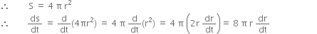 therefore space space space space space space space space space straight S space equals space 4 space straight pi space straight r squared
therefore space space space space space space space space ds over dt space equals space straight d over dt left parenthesis 4 πr squared right parenthesis space equals space 4 space straight pi space straight d over dt left parenthesis straight r squared right parenthesis space equals space 4 space straight pi space open parentheses 2 straight r space dr over dt close parentheses equals space 8 space straight pi space straight r space dr over dt space space space space space space space space space space space space space space space space space space space space space space