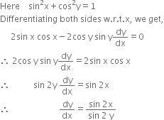 Here space space space space sin squared straight x plus cos squared straight y equals 1
Differentiating space both space sides space straight w. straight r. straight t. straight x comma space we space get comma
space space space space space 2 sin space straight x space cos space straight x minus 2 cos space straight y space sin space straight y dy over dx equals 0
therefore space 2 cos space straight y space sin space straight y dy over dx equals 2 sin space straight x space cos space straight x
therefore space space space space space space space space space space space sin space 2 straight y space dy over dx equals sin space 2 straight x
therefore space space space space space space space space space space space space space space space space space space space space space space space dy over dx equals fraction numerator sin space 2 straight x over denominator sin space 2 space straight y end fraction