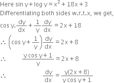Here space sin space straight y plus log space straight y equals straight x squared plus 18 straight x plus 3
Differentiating space both space sides space straight w. straight r. straight t. straight x comma space we space get comma
cos space straight y. dy over dx plus 1 over straight y dy over dx equals 2 straight x plus 18
therefore space open parentheses cos space straight y plus 1 over straight y close parentheses dy over dx equals 2 straight x plus 8
therefore space space space space space space space space space space fraction numerator straight y space cos space straight y plus 1 over denominator straight y end fraction equals 2 straight x plus 8
therefore space space space space space space space space space space space space space space space space space space space space space space space space dy over dx equals fraction numerator straight y left parenthesis 2 straight x plus 8 right parenthesis over denominator straight y space cos space straight y plus 1 end fraction