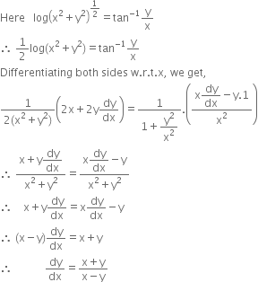 Here space space space log open parentheses straight x squared plus straight y squared close parentheses to the power of 1 half end exponent equals tan to the power of negative 1 end exponent straight y over straight x
therefore space 1 half log left parenthesis straight x squared plus straight y squared right parenthesis equals tan to the power of negative 1 end exponent straight y over straight x
Differentiating space both space sides space straight w. straight r. straight t. straight x comma space we space get comma
fraction numerator 1 over denominator 2 left parenthesis straight x squared plus straight y squared right parenthesis end fraction open parentheses 2 straight x plus 2 straight y dy over dx close parentheses equals fraction numerator 1 over denominator 1 plus begin display style straight y squared over straight x squared end style end fraction. open parentheses fraction numerator straight x begin display style dy over dx end style minus straight y.1 over denominator straight x squared end fraction close parentheses
therefore space fraction numerator straight x plus straight y begin display style dy over dx end style over denominator straight x squared plus straight y squared end fraction equals fraction numerator straight x begin display style dy over dx end style minus straight y over denominator straight x squared plus straight y squared end fraction
therefore space space space space straight x plus straight y dy over dx equals straight x dy over dx minus straight y
therefore space left parenthesis straight x minus straight y right parenthesis dy over dx equals straight x plus straight y
therefore space space space space space space space space space space space space dy over dx equals fraction numerator straight x plus straight y over denominator straight x minus straight y end fraction