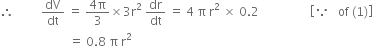 therefore space space space space space space space space space dV over dt space equals space fraction numerator 4 straight pi over denominator 3 end fraction cross times 3 straight r squared space dr over dt space equals space 4 space straight pi space straight r squared space cross times space 0.2 space space space space space space space space space space space space space space space space space open square brackets because space space space of space left parenthesis 1 right parenthesis close square brackets
space space space space space space space space space space space space space space space space space space space space space space space equals space 0.8 space straight pi space straight r squared