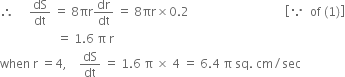 therefore space space space space space dS over dt space equals space 8 πr dr over dt space equals space 8 πr cross times 0.2 space space space space space space space space space space space space space space space space space space space space space space space space space space space space space space space space open square brackets because space space of space left parenthesis 1 right parenthesis close square brackets
space space space space space space space space space space space space space space space space space space space equals space 1.6 space straight pi space straight r
when space straight r space equals 4 comma space space space space dS over dt space equals space 1.6 space straight pi space cross times space 4 space equals space 6.4 space straight pi space sq. space cm divided by sec