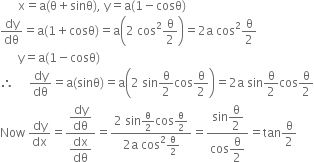 space space space space space space straight x equals straight a left parenthesis straight theta plus sinθ right parenthesis comma space straight y equals straight a left parenthesis 1 minus cosθ right parenthesis
dy over dθ equals straight a left parenthesis 1 plus cosθ right parenthesis equals straight a open parentheses 2 space cos squared straight theta over 2 close parentheses equals 2 straight a space cos squared straight theta over 2
space space space space space space straight y equals straight a left parenthesis 1 minus cosθ right parenthesis
therefore space space space space space dy over dθ equals straight a left parenthesis sinθ right parenthesis equals straight a open parentheses 2 space sin straight theta over 2 cos straight theta over 2 close parentheses equals 2 straight a space sin straight theta over 2 cos straight theta over 2
Now space dy over dx equals fraction numerator begin display style dy over dθ end style over denominator begin display style dx over dθ end style end fraction equals fraction numerator 2 space sin straight theta over 2 cos straight theta over 2 over denominator 2 straight a space cos squared straight theta over 2 end fraction equals fraction numerator sin begin display style straight theta over 2 end style over denominator cos begin display style straight theta over 2 end style end fraction equals tan straight theta over 2