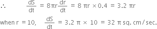 therefore space space space space space space space space space space space space space dS over dt space equals space 8 πr dr over dt space equals space 8 space πr space cross times 0.4 space equals space 3.2 space πr space space space space space space space space space space space space space
when space straight r space equals 10 comma space space space space space dS over dt space equals space 3.2 space straight pi space cross times space 10 space equals space 32 space straight pi space sq. space cm divided by sec.
