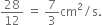 28 over 12 space equals space 7 over 3 cm squared divided by straight s.