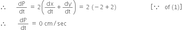 therefore space space space space space space dP over dt space equals space 2 open parentheses dx over dt plus dy over dt close parentheses space equals space 2 space left parenthesis negative 2 plus 2 right parenthesis space space space space space space space space space space space space space space space space space space space space space space space open square brackets because space space space of space left parenthesis 1 right parenthesis close square brackets
therefore space space space space space space space dP over dt space equals space 0 space cm divided by sec