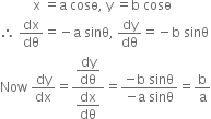 space space space space space space space space space space straight x space equals straight a space cosө comma space straight y space equals straight b space cosө
therefore space dx over dθ equals negative straight a space sinθ comma space dy over dθ equals negative straight b space sinθ
Now space dy over dx equals fraction numerator begin display style dy over dθ end style over denominator begin display style dx over dθ end style end fraction equals fraction numerator negative straight b space sinθ over denominator negative straight a space sinθ end fraction equals straight b over straight a