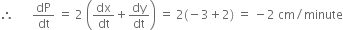 therefore space space space space space space dP over dt space equals space 2 space open parentheses dx over dt plus dy over dt close parentheses space equals space 2 left parenthesis negative 3 plus 2 right parenthesis space equals space minus 2 space cm divided by minute
