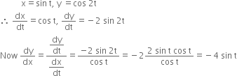 space space space space space space space space space space straight x equals sin space straight t comma space straight y space equals cos space 2 straight t
therefore space dx over dt equals cos space straight t comma space dy over dt equals negative 2 space sin space 2 straight t
Now space dy over dx equals fraction numerator begin display style dy over dt end style over denominator begin display style dx over dt end style end fraction equals fraction numerator negative 2 space sin space 2 straight t over denominator cos space straight t end fraction equals negative 2 fraction numerator 2 space sin space straight t space cos space straight t over denominator cos space straight t end fraction equals negative 4 space sin space straight t