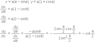 space space space space space space straight x equals straight a left parenthesis straight ө minus sinө right parenthesis comma space straight y equals straight a left parenthesis 1 plus cosө right parenthesis
dx over dθ equals straight a left parenthesis 1 minus cosθ right parenthesis
dy over dθ equals straight a left parenthesis 0 minus sinθ right parenthesis
dy over dx equals fraction numerator begin display style dy over dθ end style over denominator begin display style dx over dθ end style end fraction equals fraction numerator negative asinθ over denominator straight a left parenthesis 1 minus cosθ right parenthesis end fraction equals negative fraction numerator 2 sin begin display style straight theta over 2 end style cos begin display style straight theta over 2 end style over denominator 2 sin squared begin display style straight theta over 2 end style end fraction equals negative cot straight theta over 2