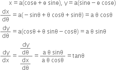 space space space space space space straight x equals straight a left parenthesis cosө plus straight ө space sinө right parenthesis comma space straight y equals straight a left parenthesis sinө minus straight ө space cosө right parenthesis
dx over dθ equals straight a left parenthesis negative sinθ plus straight theta space cosθ plus sinθ right parenthesis equals straight a space straight theta space cosθ
dy over dθ equals straight a left parenthesis cosθ plus straight theta space sinθ minus cosθ right parenthesis equals straight a space straight theta space sinθ
dy over dx equals fraction numerator begin display style dy over dθ end style over denominator begin display style dx over dθ end style end fraction equals fraction numerator straight a space straight theta space sinθ over denominator straight a space straight theta space cosθ end fraction equals tanθ