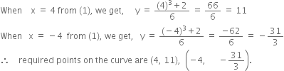 When space space space space straight x space equals space 4 space from space left parenthesis 1 right parenthesis comma space we space get comma space space space space space straight y space equals space fraction numerator left parenthesis 4 right parenthesis cubed plus 2 over denominator 6 end fraction space equals space 66 over 6 space equals space 11
When space space space straight x space equals space minus 4 space space from space left parenthesis 1 right parenthesis comma space we space get comma space space space straight y space equals space fraction numerator left parenthesis negative 4 right parenthesis cubed plus 2 over denominator 6 end fraction space equals space fraction numerator negative 62 over denominator 6 end fraction space equals space minus 31 over 3
therefore space space space space required space points space on space the space curve space are space left parenthesis 4 comma space 11 right parenthesis comma space space open parentheses negative 4 comma space space space space space space minus 31 over 3 close parentheses.
