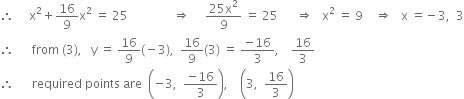 therefore space space space space space straight x squared plus 16 over 9 straight x squared space equals space 25 space space space space space space space space space space space space space space space rightwards double arrow space space space space space fraction numerator 25 straight x squared over denominator 9 end fraction space equals space 25 space space space space space space rightwards double arrow space space space straight x squared space equals space 9 space space space space rightwards double arrow space space space straight x space equals negative 3 comma space space 3
therefore space space space space space space from space left parenthesis 3 right parenthesis comma space space space straight y space equals space 16 over 9 left parenthesis negative 3 right parenthesis comma space space 16 over 9 left parenthesis 3 right parenthesis space equals space fraction numerator negative 16 over denominator 3 end fraction comma space space space space 16 over 3
therefore space space space space space space required space points space are space space open parentheses negative 3 comma space space fraction numerator negative 16 over denominator 3 end fraction close parentheses comma space space space space open parentheses 3 comma space space 16 over 3 close parentheses