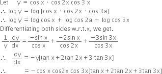 Let space space space space space space straight y space equals space cos space straight x space times space cos space 2 straight x space cos space 3 space straight x
therefore space log space straight y space equals space log space left square bracket cos space straight x space times space cos space 2 straight x space times space cos space 3 straight a right square bracket
therefore space log space straight y space equals space log space cos space straight x space plus space log space cos space 2 straight a space plus space log space cos space 3 straight x
Differentiating space both space sides space straight w. straight r. straight t. straight x comma space we space get.
space 1 over straight y dy over dx equals fraction numerator negative sin space straight x over denominator cos space straight x end fraction plus fraction numerator negative 2 sin space straight x over denominator cos space 2 straight x end fraction plus fraction numerator negative 3 sin space 3 straight x over denominator cos space 3 straight x end fraction
therefore space space space dy over dx equals negative straight y left square bracket tan space straight x plus 2 tan space 2 straight x plus 3 space tan space 3 straight x right square bracket
therefore space space space space space space space space space space space equals negative cos space straight x space cos 2 straight x space cos space 3 straight x left square bracket tan space straight x plus 2 tan space 2 straight x plus 3 tan space 3 straight x right square bracket