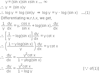 space space space space space space straight y equals left parenthesis sin space straight x right parenthesis sin space xsin space straight x space... space infinity space
therefore space straight y space equals space left parenthesis sin space straight x right parenthesis straight y
therefore space log space straight y space equals space log space left parenthesis sin right parenthesis straight y space space rightwards double arrow space log space straight y space equals straight y space times space log space left parenthesis sin space straight x right parenthesis space space space space... left parenthesis 1 right parenthesis space
space Differentiating space straight w. straight r. straight t. straight x comma space we space get comma
space 1 over straight y dy over dx equals straight y. fraction numerator cos space straight x over denominator sin space straight x end fraction plus log left parenthesis sin space straight x right parenthesis. dy over dx
therefore space open square brackets 1 over straight y minus log left parenthesis sin space straight x right parenthesis close square brackets dy over dx equals straight y space cot space straight x
therefore space open parentheses fraction numerator 1 minus straight y space log left parenthesis sin space straight x right parenthesis over denominator straight y end fraction close parentheses dy over dx equals straight y space cot space straight x
therefore space dy over dx equals fraction numerator straight y squared cot space straight x over denominator 1 minus ylog left parenthesis sin space straight x right parenthesis end fraction
therefore space dy over dx equals fraction numerator straight y squared cot space straight x over denominator 1 minus log space straight y end fraction space space space space space space space space space space space space space space space space space space space space space space space space space space space space space space space space space space space space space space space space space space space space space space space space space space space space space space space left square bracket because space of left parenthesis 1 right parenthesis right square bracket