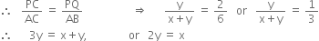 therefore space space space PC over AC space equals space PQ over AB space space space space space space space space space space space space space space space space space space rightwards double arrow space space space space space space fraction numerator straight y over denominator straight x plus straight y end fraction space equals space 2 over 6 space space space or space space space fraction numerator straight y over denominator straight x plus straight y end fraction space equals space 1 third
therefore space space space space space space 3 straight y space equals space straight x plus straight y comma space space space space space space space space space space space space space space space or space space space 2 straight y space equals space straight x
