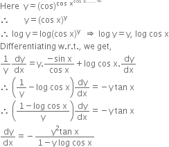 Here space space straight y equals left parenthesis cos right parenthesis to the power of cos space straight x to the power of cos space straight x..... infinity end exponent end exponent
therefore space space space space space space space straight y equals left parenthesis cos space straight x right parenthesis to the power of straight y
therefore space log space straight y equals log left parenthesis cos space straight x right parenthesis to the power of straight y space space rightwards double arrow space log space straight y equals straight y comma space log space cos space straight x
Differentiating space straight w. straight r. straight t. comma space we space get comma
1 over straight y dy over dx equals straight y. fraction numerator negative sin space straight x over denominator cos space straight x end fraction plus log space cos space straight x. dy over dx
therefore space open parentheses 1 over straight y minus log space cos space straight x close parentheses dy over dx equals negative straight y space tan space straight x
therefore space open parentheses fraction numerator 1 minus log space cos space straight x over denominator straight y end fraction close parentheses dy over dx equals negative straight y space tan space straight x
dy over dx equals negative fraction numerator straight y squared tan space straight x over denominator 1 minus straight y space log space cos space straight x end fraction