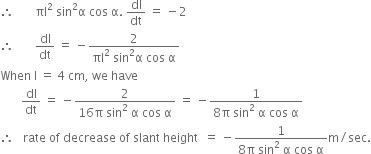 therefore space space space space space space space πl squared space sin squared straight alpha space cos space straight alpha. space dl over dt space equals space minus 2
therefore space space space space space space space dl over dt space equals space minus fraction numerator 2 over denominator πl squared space sin squared straight alpha space cos space straight alpha end fraction
When space straight l space equals space 4 space cm comma space we space have
space space space space space space space dl over dt space equals space minus fraction numerator 2 over denominator 16 straight pi space sin squared space straight alpha space cos space straight alpha end fraction space equals space minus fraction numerator 1 over denominator 8 straight pi space sin squared space straight alpha space cos space straight alpha end fraction
therefore space space space rate space of space decrease space of space slant space height space space equals space minus fraction numerator 1 over denominator 8 straight pi space sin squared space straight alpha space cos space straight alpha end fraction straight m divided by sec.