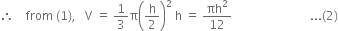 therefore space space space space from space left parenthesis 1 right parenthesis comma space space space straight V space equals space 1 third straight pi open parentheses straight h over 2 close parentheses squared space straight h space equals space πh squared over 12 space space space space space space space space space space space space space space space space space space space space space space space space space space... left parenthesis 2 right parenthesis