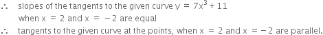 therefore space space space space slopes space of space the space tangents space to space the space given space curve space straight y space equals space 7 straight x cubed plus 11
space space space space space space space space space when space straight x space equals space 2 space and space straight x space equals space minus 2 space are space equal
therefore space space space space tangents space to space the space given space curve space at space the space points comma space when space straight x space equals space 2 space and space straight x space equals negative 2 space are space parallel.