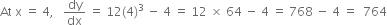 At space straight x space equals space 4 comma space space space dy over dx space equals space 12 left parenthesis 4 right parenthesis cubed space minus space 4 space equals space 12 space cross times space 64 space minus space 4 space equals space 768 space minus space 4 space equals space space 764