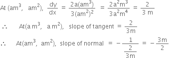 At space left parenthesis am cubed comma space space space am squared right parenthesis comma space space dy over dx space equals space fraction numerator 2 straight a left parenthesis am cubed right parenthesis over denominator 3 left parenthesis am squared right parenthesis squared end fraction space space equals space fraction numerator 2 straight a squared straight m cubed over denominator 3 straight a squared straight m to the power of 4 end fraction space equals space fraction numerator 2 over denominator 3 space straight m end fraction
space therefore space space space space space space space At left parenthesis straight a space straight m cubed comma space space space straight a space straight m squared right parenthesis comma space space space slope space of space tangent space equals space fraction numerator 2 over denominator 3 straight m end fraction
therefore space space space space space space At left parenthesis am cubed comma space space am squared right parenthesis comma space space slope space of space normal space space equals space minus fraction numerator 1 over denominator begin display style fraction numerator 2 over denominator 3 straight m end fraction end style end fraction space equals space minus fraction numerator 3 straight m over denominator 2 end fraction