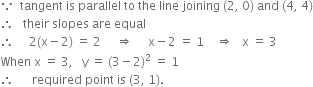 because space space tangent space is space parallel space to space the space line space joining space left parenthesis 2 comma space 0 right parenthesis space and space left parenthesis 4 comma space 4 right parenthesis
therefore space space space their space slopes space are space equal
therefore space space space space space 2 left parenthesis straight x minus 2 right parenthesis space equals space 2 space space space space space rightwards double arrow space space space space space straight x minus 2 space equals space 1 space space space space rightwards double arrow space space space straight x space equals space 3
When space straight x space equals space 3 comma space space space straight y space equals space left parenthesis 3 minus 2 right parenthesis squared space equals space 1
therefore space space space space space space required space point space is space left parenthesis 3 comma space 1 right parenthesis.