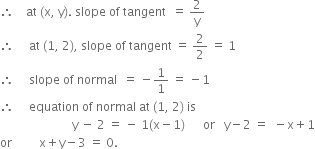 therefore space space space space at space left parenthesis straight x comma space straight y right parenthesis. space slope space of space tangent space space equals space 2 over straight y
therefore space space space space space at space left parenthesis 1 comma space 2 right parenthesis comma space slope space of space tangent space equals space 2 over 2 space equals space 1
therefore space space space space space slope space of space normal space space equals space minus 1 over 1 space equals space minus 1
therefore space space space space space equation space of space normal space at space left parenthesis 1 comma space 2 right parenthesis space is space
space space space space space space space space space space space space space space space space space space space space space space space space straight y space minus space 2 space equals space minus space 1 left parenthesis straight x minus 1 right parenthesis space space space space space space or space space space straight y minus 2 space equals space space minus straight x plus 1
or space space space space space space space space space straight x plus straight y minus 3 space equals space 0.