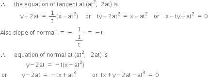 therefore space space space space space the space equation space of space tangent space at space left parenthesis at squared comma space space 2 at right parenthesis space is
space space space space space space space space space space space space space space straight y minus 2 at space equals space 1 over straight t left parenthesis straight x minus at squared right parenthesis space space space space space or space space space space ty minus 2 at squared space equals space straight x minus at squared space space space space or space space space space straight x minus ty plus at squared space equals space 0
Also space slope space of space normal space space equals space minus fraction numerator 1 over denominator begin display style 1 over straight t end style end fraction space equals space minus straight t
therefore space space space space space equation space of space normal space at space left parenthesis at squared comma space space space 2 at right parenthesis space is
space space space space space space space space space space space space space space space space space space straight y minus 2 at space equals space minus straight t left parenthesis straight x minus at squared right parenthesis
space or space space space space space space space space space space straight y minus 2 at space equals space minus tx plus at cubed space space space space space space space space space space space or space space tx plus straight y minus 2 at minus at cubed space equals space 0
