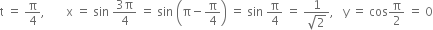 straight t space equals space straight pi over 4 comma space space space space space space space straight x space equals space sin space fraction numerator 3 straight pi over denominator 4 end fraction space equals space sin space open parentheses straight pi minus straight pi over 4 close parentheses space equals space sin space straight pi over 4 space equals space fraction numerator 1 over denominator square root of 2 end fraction comma space space space straight y space equals space cos straight pi over 2 space equals space 0