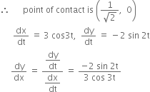 therefore space space space space space space point space of space contact space is space open parentheses fraction numerator 1 over denominator square root of 2 end fraction comma space space 0 close parentheses
space space space space space space dx over dt space equals space 3 space cos 3 straight t comma space space dy over dt space equals space minus 2 space sin space 2 straight t
space space space space space dy over dx space equals space fraction numerator begin display style dy over dt end style over denominator begin display style dx over dt end style end fraction space equals space fraction numerator negative 2 space sin space 2 straight t over denominator 3 space cos space 3 straight t end fraction
