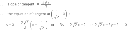 therefore space space space space slope space of space tangent space space equals space fraction numerator 2 square root of 2 over denominator 3 end fraction
therefore space space space space the space equation space of space tangent space at space open parentheses fraction numerator 1 over denominator square root of 2 end fraction comma space 0 close parentheses space is
space space space space space space space straight y minus 0 space equals space fraction numerator 2 square root of 2 over denominator 3 end fraction open parentheses straight x minus fraction numerator 1 over denominator square root of 2 end fraction close parentheses space space space space or space space space space space space 3 straight y space equals space 2 square root of 2 straight x minus 2 space space space space or space space 2 square root of 2 straight x minus 3 straight y minus 2 space equals space 0
