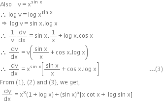 Also space space space space straight v equals straight x to the power of sin space straight x end exponent
therefore space log space straight v equals log space straight x to the power of sin space straight x end exponent
rightwards double arrow space log space straight v equals sin space straight x. log space straight x
therefore space 1 over straight v dv over dx equals sin space straight x.1 over straight x plus log space straight x. cos space straight x
therefore space dv over dx equals straight v open parentheses fraction numerator sin space straight x over denominator straight x end fraction plus cos space straight x. log space straight x close parentheses
therefore space dv over dx equals straight x to the power of sin space straight x end exponent open square brackets fraction numerator sin space straight x over denominator straight x end fraction plus cos space straight x. log space straight x close square brackets space space space space space space space space space space space space space space space space space space space space space space space space space space space space space space space space space space... left parenthesis 3 right parenthesis
From space left parenthesis 1 right parenthesis comma space left parenthesis 2 right parenthesis space and space left parenthesis 3 right parenthesis comma space we space get comma
space dy over dx equals straight x to the power of straight x left parenthesis 1 plus log space straight x right parenthesis plus left parenthesis sin space straight x right parenthesis to the power of straight x left square bracket straight x space cot space straight x plus space log space sin space straight x right square bracket