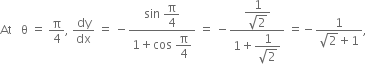 At space space space straight theta space equals space straight pi over 4 comma space dy over dx space equals space minus fraction numerator sin space begin display style straight pi over 4 end style over denominator 1 plus cos space begin display style straight pi over 4 end style end fraction space equals space minus fraction numerator begin display style fraction numerator 1 over denominator square root of 2 end fraction end style over denominator 1 plus begin display style fraction numerator 1 over denominator square root of 2 end fraction end style end fraction space equals negative fraction numerator 1 over denominator square root of 2 plus 1 end fraction comma