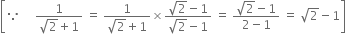 open square brackets because space space space space space fraction numerator 1 over denominator square root of 2 plus 1 end fraction space equals space fraction numerator 1 over denominator square root of 2 plus 1 end fraction cross times fraction numerator square root of 2 minus 1 over denominator square root of 2 minus 1 end fraction space equals space fraction numerator square root of 2 minus 1 over denominator 2 minus 1 end fraction space equals space square root of 2 minus 1 close square brackets