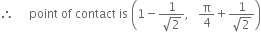 therefore space space space space space point space of space contact space is space open parentheses 1 minus fraction numerator 1 over denominator square root of 2 end fraction comma space space space straight pi over 4 plus fraction numerator 1 over denominator square root of 2 end fraction close parentheses