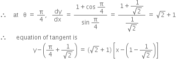 therefore space space space space at space space space straight theta space equals space straight pi over 4 comma space space space dy over dx space equals space fraction numerator 1 plus cos space begin display style straight pi over 4 end style over denominator sin space begin display style straight pi over 4 end style end fraction space equals space fraction numerator 1 plus begin display style fraction numerator 1 over denominator square root of 2 end fraction end style over denominator begin display style fraction numerator 1 over denominator square root of 2 end fraction end style end fraction space equals space square root of 2 plus 1
therefore space space space space space space equation space of space tangent space is
space space space space space space space space space space space space space space space space space space space space space space straight y minus open parentheses straight pi over 4 plus fraction numerator 1 over denominator square root of 2 end fraction close parentheses space equals space left parenthesis square root of 2 plus 1 right parenthesis space open square brackets straight x minus open parentheses 1 minus fraction numerator 1 over denominator square root of 2 end fraction close parentheses close square brackets