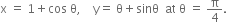 straight x space equals space 1 plus cos space straight theta comma space space space space straight y equals space straight theta plus sinθ space space at space straight theta space equals space straight pi over 4.