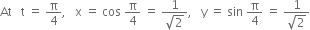 At space space space straight t space equals space straight pi over 4 comma space space space straight x space equals space cos space straight pi over 4 space equals space fraction numerator 1 over denominator square root of 2 end fraction comma space space space straight y space equals space sin space straight pi over 4 space equals space fraction numerator 1 over denominator square root of 2 end fraction