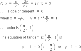 At space space straight x space equals space straight pi over 2 comma space space space dy over dx space equals space sin space straight pi space equals space 0
therefore space space space space slope space of space tangent space space equals space 0
When space straight x space equals space straight pi over 2 comma space space space space space space space straight y space equals space sin squared straight pi over 2 space equals space 1
therefore space space space point space is space open parentheses straight pi over 2 comma space space 1 close parentheses
The space equation space of space tangent space at space open parentheses straight pi over 2 comma space space 1 close parentheses space is
space space space space space space space space space space space space space space space space space space space space space space space space space straight y space minus space 1 space equals space 0 space open parentheses straight x minus straight pi over 2 close parentheses space space space or space space space space straight y minus 1 space equals space 0