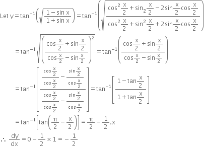 Let space straight y equals tan to the power of negative 1 end exponent open parentheses square root of fraction numerator 1 minus sin space straight x over denominator 1 plus sin space straight x end fraction end root close parentheses equals tan to the power of negative 1 end exponent open parentheses square root of fraction numerator cos squared begin display style straight x over 2 end style plus sin subscript 2 superscript blank begin display style straight x over 2 end style minus 2 sin begin display style straight x over 2 end style cos begin display style straight x over 2 end style over denominator cos squared begin display style straight x over 2 end style plus sin squared begin display style straight x over 2 end style plus 2 sin begin display style straight x over 2 end style cos begin display style straight x over 2 end style end fraction end root close parentheses
space space space space space space space space space equals tan to the power of negative 1 end exponent square root of open parentheses fraction numerator cos begin display style straight x over 2 end style plus sin begin display style straight x over 2 end style over denominator cos straight x over 2 minus sin straight x over 2 end fraction close parentheses squared end root equals tan to the power of negative 1 end exponent open parentheses fraction numerator cos begin display style straight x over 2 end style plus sin begin display style straight x over 2 end style over denominator cos straight x over 2 minus sin straight x over 2 end fraction close parentheses
space space space space space space space space space equals tan to the power of negative 1 end exponent open square brackets fraction numerator fraction numerator cos begin display style straight x over 2 end style over denominator cos begin display style straight x over 2 end style end fraction minus fraction numerator sin begin display style straight x over 2 end style over denominator cos begin display style straight x over 2 end style end fraction over denominator fraction numerator cos begin display style straight x over 2 end style over denominator cos begin display style straight x over 2 end style end fraction minus fraction numerator sin begin display style straight x over 2 end style over denominator cos begin display style straight x over 2 end style end fraction end fraction close square brackets equals tan to the power of negative 1 end exponent open square brackets fraction numerator 1 minus tan begin display style straight x over 2 end style over denominator 1 plus tan begin display style straight x over 2 end style end fraction close square brackets
space space space space space space space space space equals tan to the power of negative 1 end exponent open square brackets tan open parentheses straight pi over 2 minus straight x over 2 close parentheses close square brackets equals straight pi over 2 minus 1 half. straight x
therefore space dy over dx equals 0 minus 1 half cross times 1 equals negative 1 half