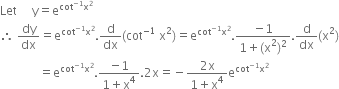 Let space space space space space straight y equals straight e to the power of cot to the power of negative 1 end exponent straight x squared end exponent
therefore space dy over dx equals straight e to the power of cot to the power of negative 1 end exponent straight x squared end exponent. straight d over dx left parenthesis cot to the power of negative 1 end exponent space straight x squared right parenthesis equals straight e to the power of cot to the power of negative 1 end exponent straight x squared end exponent. fraction numerator negative 1 over denominator 1 plus left parenthesis straight x squared right parenthesis squared end fraction. straight d over dx left parenthesis straight x squared right parenthesis
space space space space space space space space space space space space space equals straight e to the power of cot to the power of negative 1 end exponent straight x squared end exponent. fraction numerator negative 1 over denominator 1 plus straight x to the power of 4 end fraction.2 straight x equals negative fraction numerator 2 straight x over denominator 1 plus straight x to the power of 4 end fraction straight e to the power of cot to the power of negative 1 end exponent straight x squared end exponent