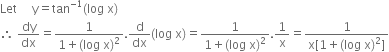 Let space space space space space straight y equals tan to the power of negative 1 end exponent left parenthesis log space straight x right parenthesis
therefore space dy over dx equals fraction numerator 1 over denominator 1 plus left parenthesis log space straight x right parenthesis squared end fraction. straight d over dx left parenthesis log space straight x right parenthesis equals fraction numerator 1 over denominator 1 plus left parenthesis log space straight x right parenthesis squared end fraction.1 over straight x equals fraction numerator 1 over denominator straight x left square bracket 1 plus left parenthesis log space straight x right parenthesis squared right square bracket end fraction