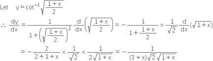 Let space space space space space straight y equals cot to the power of negative 1 end exponent square root of fraction numerator 1 plus straight x over denominator 2 end fraction end root
therefore space dy over dx equals fraction numerator 1 over denominator 1 plus open parentheses square root of begin display style fraction numerator 1 plus straight x over denominator 2 end fraction end style end root close parentheses squared end fraction straight d over dx open parentheses square root of fraction numerator 1 plus straight x over denominator 2 end fraction end root close parentheses equals negative fraction numerator 1 over denominator 1 plus begin display style fraction numerator 1 plus straight x over denominator 2 end fraction end style end fraction cross times fraction numerator 1 over denominator square root of 2 end fraction straight d over dx left parenthesis square root of 1 plus straight x end root right parenthesis
space space space space space space space space space space space space space equals negative fraction numerator 2 over denominator 2 plus 1 plus straight x end fraction cross times fraction numerator 1 over denominator square root of 2 end fraction cross times fraction numerator 1 over denominator 2 square root of 1 plus straight x end root end fraction equals negative fraction numerator 1 over denominator left parenthesis 3 plus straight x right parenthesis square root of 2 square root of 1 plus straight x end root end fraction