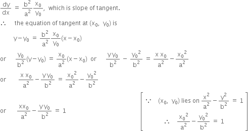 dy over dx space equals space straight b squared over straight a squared straight x subscript 0 over straight y subscript 0 comma space space which space is space slope space of space tangent. space
therefore space space space space space the space equation space of space tangent space at space left parenthesis straight x subscript 0 comma space space straight y subscript 0 right parenthesis space is
space space space space space space space space space straight y minus straight y subscript 0 space equals space straight b squared over straight a squared straight x subscript 0 over straight y subscript 0 left parenthesis straight x minus straight x subscript 0 right parenthesis
or space space space space space space straight y subscript 0 over straight b squared left parenthesis straight y minus straight y subscript 0 right parenthesis space equals space straight x subscript 0 over straight a squared left parenthesis straight x minus straight x subscript 0 right parenthesis space space or space space space space space space fraction numerator straight y space straight y subscript 0 over denominator straight b squared end fraction space minus space straight y subscript 0 squared over straight b squared space equals space fraction numerator straight x space straight x subscript 0 over denominator straight a squared end fraction minus straight x subscript 0 squared over straight a squared
or space space space space space space space space fraction numerator straight x space straight x subscript 0 over denominator straight a squared end fraction minus fraction numerator straight y space straight y subscript 0 over denominator straight b squared end fraction space equals space straight x subscript 0 squared over straight a squared minus straight y subscript 0 squared over straight b squared
or space space space space space space space xx subscript 0 over straight a squared minus fraction numerator straight y space straight y subscript 0 over denominator straight b squared end fraction space equals space 1 space space space space space space space space space space space space space space space space space space space space space space space space space space space space space space space space space space space space space space space space space space space space space space space space space open square brackets table row cell because space space space space left parenthesis straight x subscript 0 comma space space straight y subscript 0 right parenthesis space lies space on space straight x squared over straight a squared minus straight y squared over straight b squared space equals space 1 end cell row cell therefore space space space space straight x subscript 0 squared over straight a squared minus straight y subscript 0 squared over straight b squared space equals space 1 end cell end table close square brackets